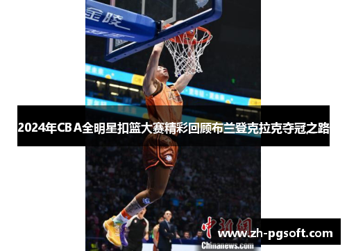 2024年CBA全明星扣篮大赛精彩回顾布兰登克拉克夺冠之路 2024年CBA全明星扣篮大赛精彩回顾布兰登克拉克夺冠之路