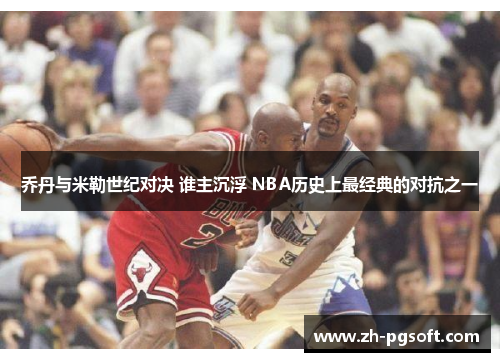 乔丹与米勒世纪对决 谁主沉浮 NBA历史上最经典的对抗之一