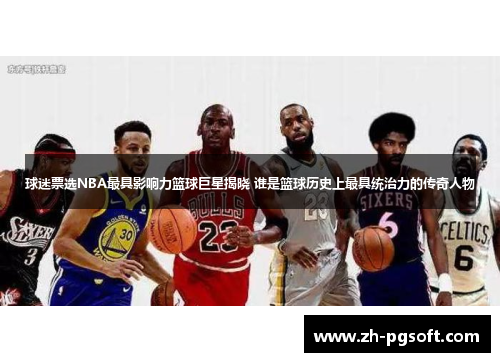 球迷票选NBA最具影响力篮球巨星揭晓 谁是篮球历史上最具统治力的传奇人物