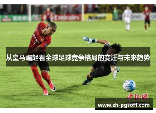 从皇马崛起看全球足球竞争格局的变迁与未来趋势