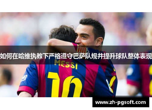 如何在哈维执教下严格遵守巴萨队规并提升球队整体表现