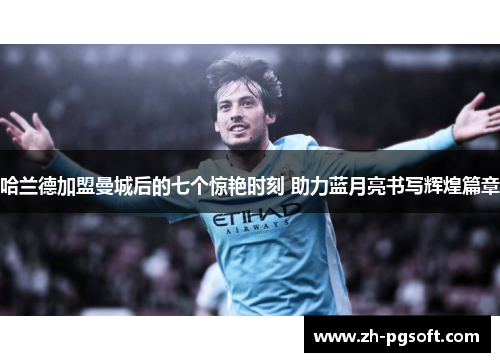 哈兰德加盟曼城后的七个惊艳时刻 助力蓝月亮书写辉煌篇章