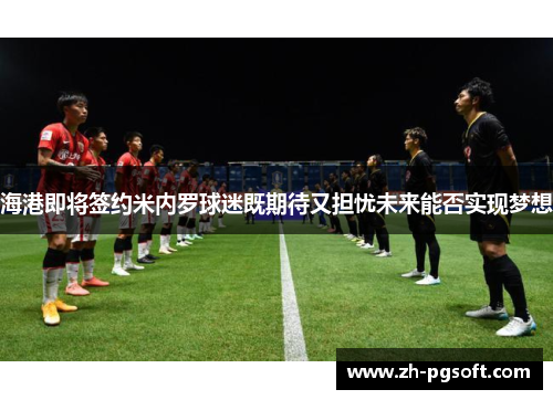 海港即将签约米内罗球迷既期待又担忧未来能否实现梦想