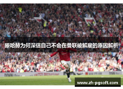 滕哈赫为何深信自己不会在曼联被解雇的原因解析