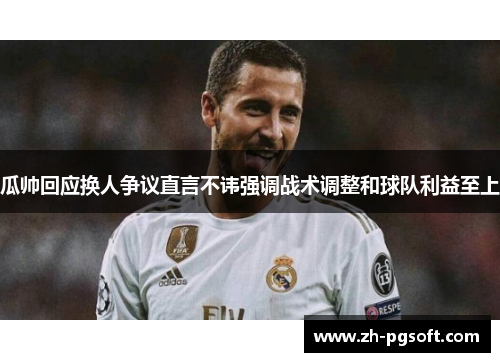 瓜帅回应换人争议直言不讳强调战术调整和球队利益至上
