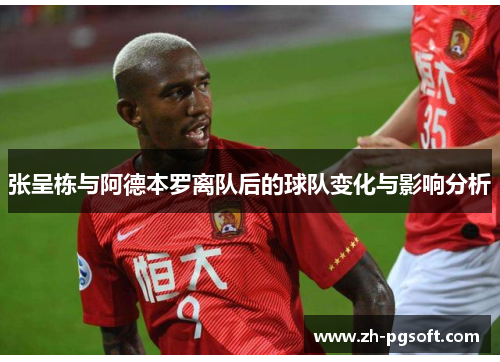 张呈栋与阿德本罗离队后的球队变化与影响分析