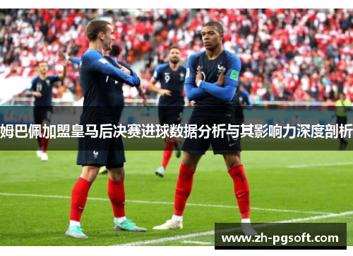 姆巴佩加盟皇马后决赛进球数据分析与其影响力深度剖析