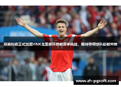 菲奥利奇正式加盟HNK戈里察开启新赛季挑战，期待带领球队崭新突破