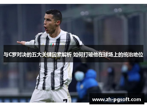 与C罗对决的五大关键因素解析 如何打破他在球场上的统治地位