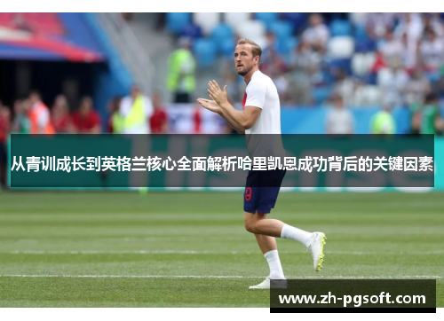 从青训成长到英格兰核心全面解析哈里凯恩成功背后的关键因素