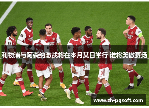 利物浦与阿森纳激战将在本月某日举行 谁将笑傲赛场 利物浦与阿森纳激战将在本月某日举行 谁将笑傲赛场
