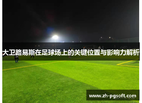 大卫路易斯在足球场上的关键位置与影响力解析 大卫路易斯在足球场上的关键位置与影响力解析