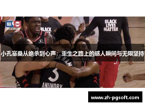 小孔塞桑从绝杀到心声:重生之路上的感人瞬间与无限坚持 小孔塞桑从绝杀到心声:重生之路上的感人瞬间与无限坚持