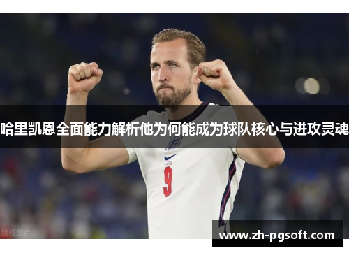 哈里凯恩全面能力解析他为何能成为球队核心与进攻灵魂