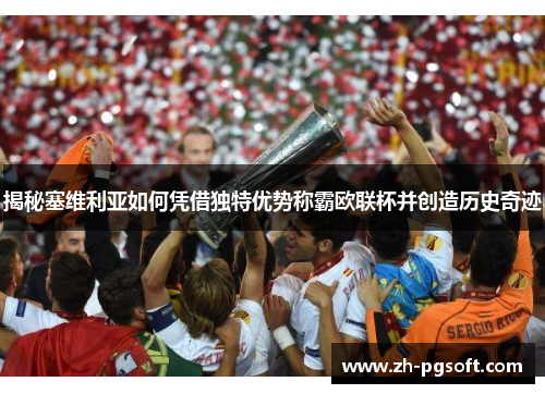 揭秘塞维利亚如何凭借独特优势称霸欧联杯并创造历史奇迹 揭秘塞维利亚如何凭借独特优势称霸欧联杯并创造历史奇迹