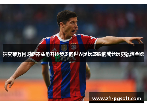 探究莱万何时崭露头角并逐步走向世界足坛巅峰的成长历史轨迹全貌 探究莱万何时崭露头角并逐步走向世界足坛巅峰的成长历史轨迹全貌